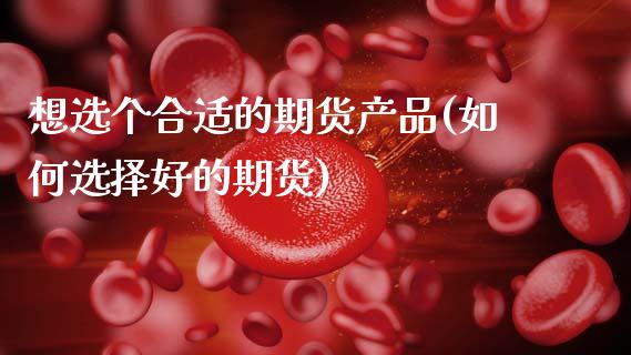 想选个合适的期货产品(如何选择好的期货)_黄金期货_第1张_期货直播室 想选个合适的期货产品(如何选择好的期货)_https://www.zghnxxa.com_黄金期货_第1张
