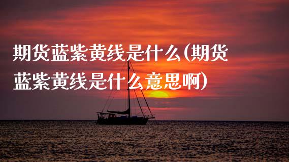 期货蓝紫黄线是什么(期货蓝紫黄线是什么意思啊)_期货直播室_第1张_期货直播室 期货蓝紫黄线是什么(期货蓝紫黄线是什么意思啊)_https://www.zghnxxa.com_期货直播室_第1张