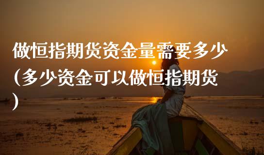 做恒指期货资金量需要多少(多少资金可以做恒指期货)_https://www.zghnxxa.com_黄金期货_第1张