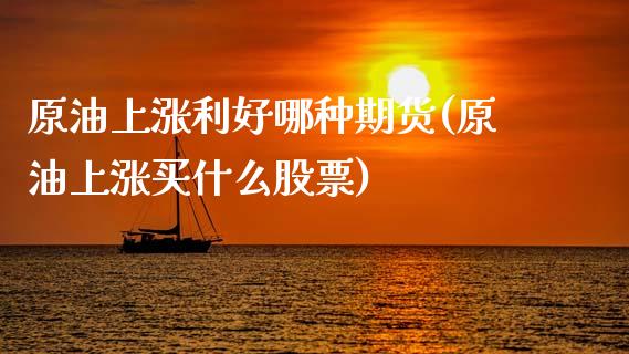 原油上涨利好哪种期货(原油上涨买什么股票)_期货直播室_第1张_期货直播室 原油上涨利好哪种期货(原油上涨买什么股票)_https://www.zghnxxa.com_期货直播室_第1张