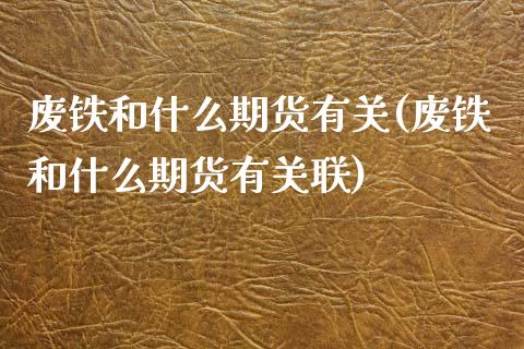 废铁和什么期货有关(废铁和什么期货有关联)_https://www.zghnxxa.com_国际期货_第1张