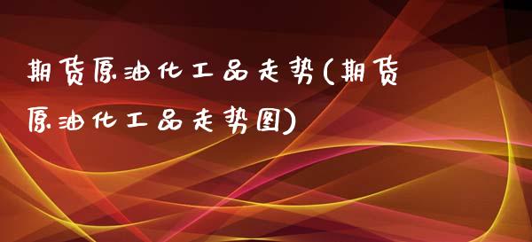 期货原油化工品走势(期货原油化工品走势图)_国际期货_第1张_期货直播室 期货原油化工品走势(期货原油化工品走势图)_https://www.zghnxxa.com_国际期货_第1张