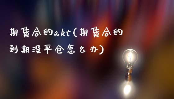 期货合约akt(期货合约到期没平仓怎么办)_https://www.zghnxxa.com_内盘期货_第1张