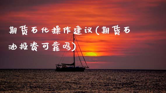 期货石化操作建议(期货石油投资可靠吗)_https://www.zghnxxa.com_期货直播室_第1张