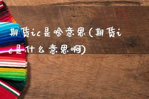 期货ic是啥意思(期货ic是什么意思啊)_黄金期货_第1张_期货直播室 期货ic是啥意思(期货ic是什么意思啊)_https://www.zghnxxa.com_黄金期货_第1张