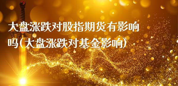 大盘涨跌对股指期货有影响吗(大盘涨跌对基金影响)_https://www.zghnxxa.com_黄金期货_第1张
