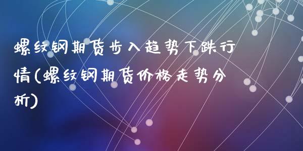螺纹钢期货步入趋势下跌行情(螺纹钢期货价格走势分析)_内盘期货_第1张_期货直播室 螺纹钢期货步入趋势下跌行情(螺纹钢期货价格走势分析)_https://www.zghnxxa.com_内盘期货_第1张