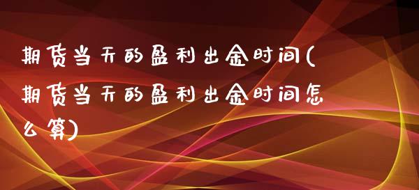 期货当天的盈利出金时间(期货当天的盈利出金时间怎么算)_https://www.zghnxxa.com_内盘期货_第1张