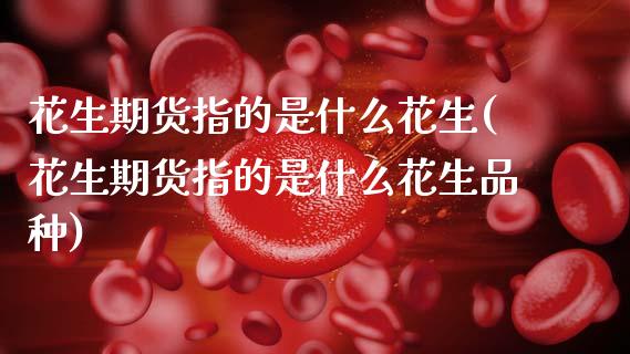 花生期货指的是什么花生(花生期货指的是什么花生品种)_期货直播室_第1张_期货直播室 花生期货指的是什么花生(花生期货指的是什么花生品种)_https://www.zghnxxa.com_期货直播室_第1张