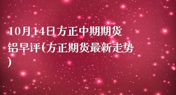 10月14日方正中期期货铝早评(方正期货最新走势)_国际期货_第1张_期货直播室 10月14日方正中期期货铝早评(方正期货最新走势)_https://www.zghnxxa.com_国际期货_第1张