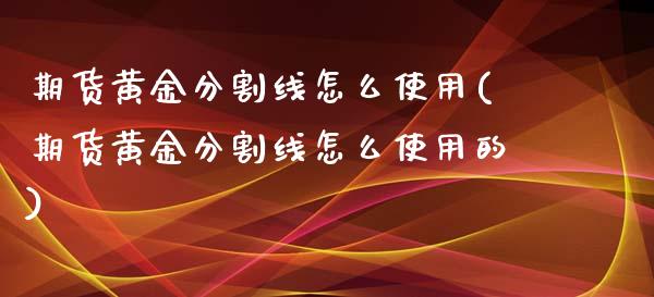 期货黄金分割线怎么使用(期货黄金分割线怎么使用的)_https://www.zghnxxa.com_内盘期货_第1张