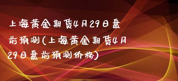 上海黄金期货4月29日盘前预测(上海黄金期货4月29日盘前预测价格)_https://www.zghnxxa.com_国际期货_第1张