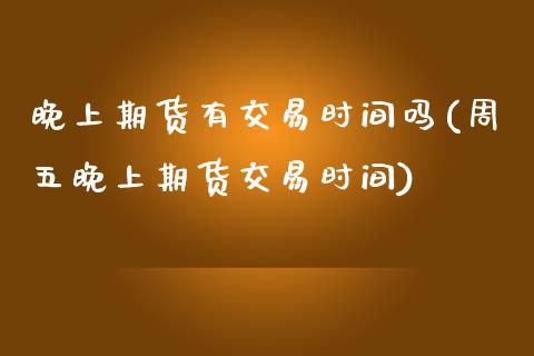 晚上期货有交易时间吗(周五晚上期货交易时间)_https://www.zghnxxa.com_国际期货_第1张