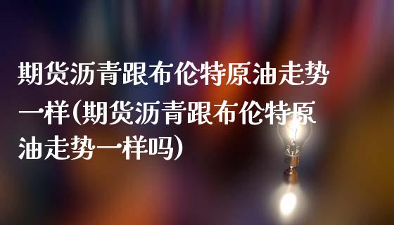 期货沥青跟布伦特原油走势一样(期货沥青跟布伦特原油走势一样吗)_https://www.zghnxxa.com_国际期货_第1张