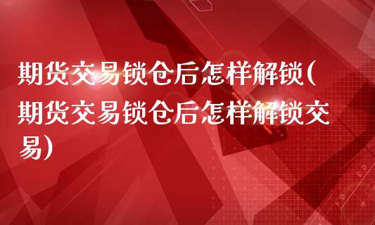 期货交易锁仓后怎样解锁(期货交易锁仓后怎样解锁交易)_https://www.zghnxxa.com_黄金期货_第1张