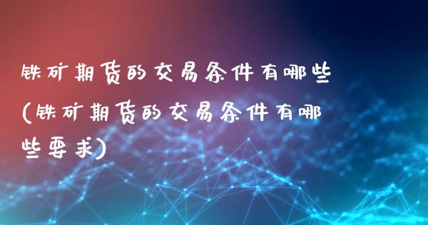 铁矿期货的交易条件有哪些(铁矿期货的交易条件有哪些要求)_https://www.zghnxxa.com_期货直播室_第1张