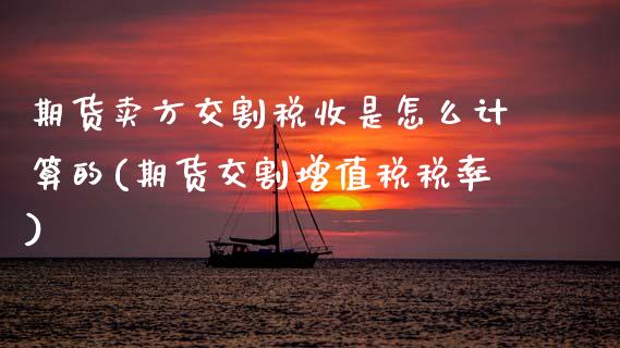 期货卖方交割税收是怎么计算的(期货交割增值税税率)_https://www.zghnxxa.com_国际期货_第1张