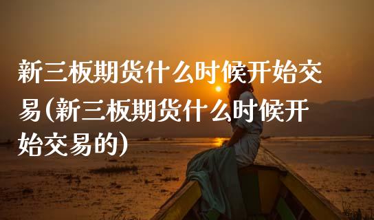 新三板期货什么时候开始交易(新三板期货什么时候开始交易的)_国际期货_第1张_期货直播室 新三板期货什么时候开始交易(新三板期货什么时候开始交易的)_https://www.zghnxxa.com_国际期货_第1张