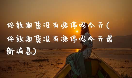 伦敦期货没有涨停吗今天(伦敦期货没有涨停吗今天最新消息)_https://www.zghnxxa.com_期货直播室_第1张