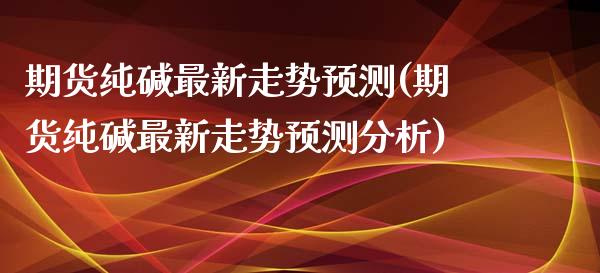 期货纯碱最新走势预测(期货纯碱最新走势预测分析)_https://www.zghnxxa.com_期货直播室_第1张
