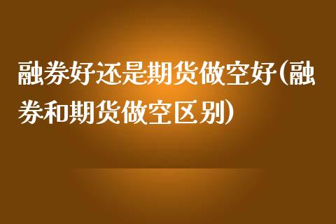 融券好还是期货做空好(融券和期货做空区别)_https://www.zghnxxa.com_期货直播室_第1张