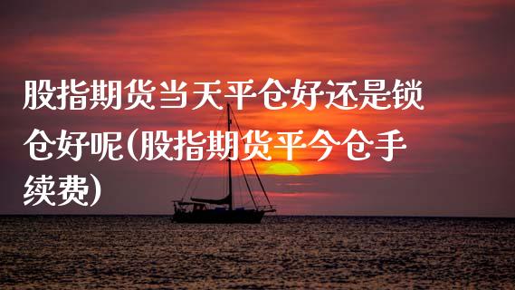 股指期货当天平仓好还是锁仓好呢(股指期货平今仓手续费)_黄金期货_第1张_期货直播室 股指期货当天平仓好还是锁仓好呢(股指期货平今仓手续费)_https://www.zghnxxa.com_黄金期货_第1张