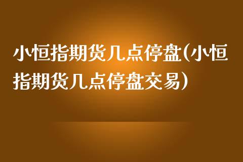 小恒指期货几点停盘(小恒指期货几点停盘交易)_https://www.zghnxxa.com_期货直播室_第1张