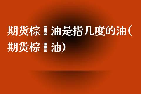 期货棕榈油是指几度的油(期货棕榈油)_https://www.zghnxxa.com_内盘期货_第1张