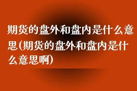 期货的盘外和盘内是什么意思(期货的盘外和盘内是什么意思啊)_https://www.zghnxxa.com_期货直播室_第1张