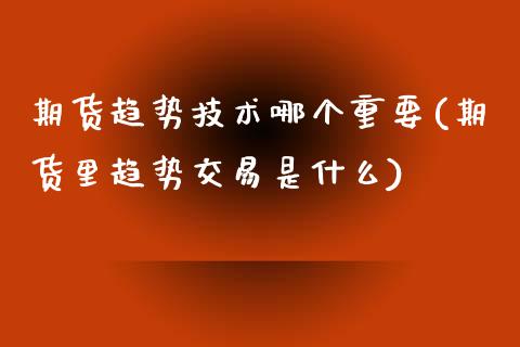 期货趋势技术哪个重要(期货里趋势交易是什么)_https://www.zghnxxa.com_期货直播室_第1张