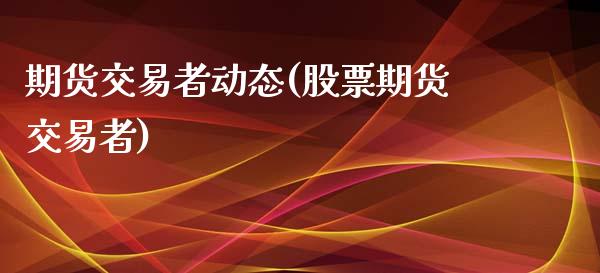 期货交易者动态(股票期货交易者)_https://www.zghnxxa.com_期货直播室_第1张