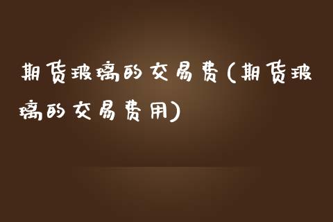 期货玻璃的交易费(期货玻璃的交易费用)_https://www.zghnxxa.com_期货直播室_第1张