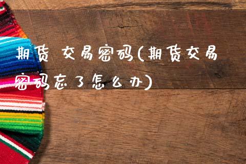 期货 交易密码(期货交易密码忘了怎么办)_https://www.zghnxxa.com_国际期货_第1张