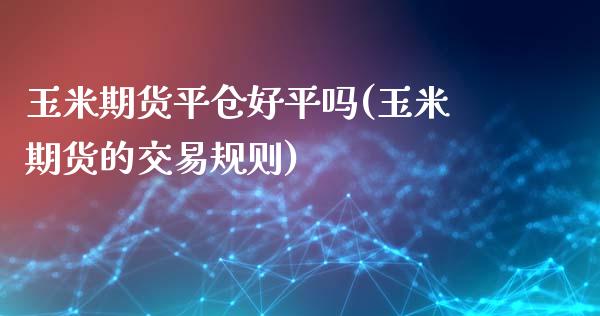 玉米期货平仓好平吗(玉米期货的交易规则)_内盘期货_第1张_期货直播室 玉米期货平仓好平吗(玉米期货的交易规则)_https://www.zghnxxa.com_内盘期货_第1张