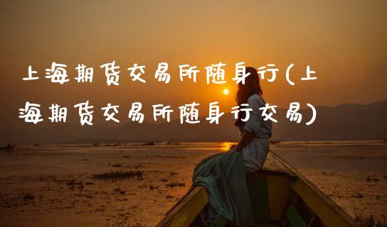 上海期货交易所随身行(上海期货交易所随身行交易)_https://www.zghnxxa.com_内盘期货_第1张