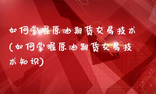 如何掌握原油期货交易技术(如何掌握原油期货交易技术知识)_期货直播室_第1张_期货直播室 如何掌握原油期货交易技术(如何掌握原油期货交易技术知识)_https://www.zghnxxa.com_期货直播室_第1张