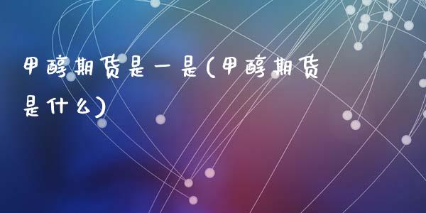 甲醇期货是一是(甲醇期货是什么)_黄金期货_第1张_期货直播室 甲醇期货是一是(甲醇期货是什么)_https://www.zghnxxa.com_黄金期货_第1张