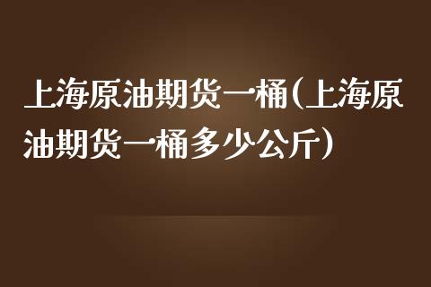 上海原油期货一桶(上海原油期货一桶多少公斤)_https://www.zghnxxa.com_期货直播室_第1张