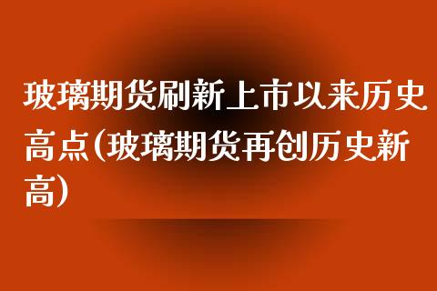 玻璃期货刷新上市以来历史高点(玻璃期货再创历史新高)_https://www.zghnxxa.com_黄金期货_第1张