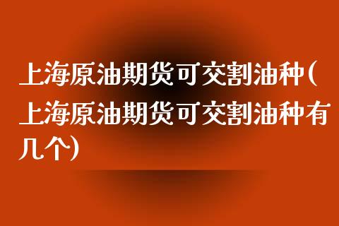 上海原油期货可交割油种(上海原油期货可交割油种有几个)_https://www.zghnxxa.com_国际期货_第1张