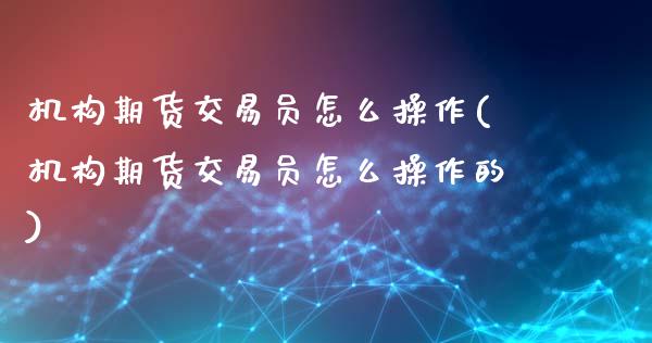 机构期货交易员怎么操作(机构期货交易员怎么操作的)_https://www.zghnxxa.com_内盘期货_第1张