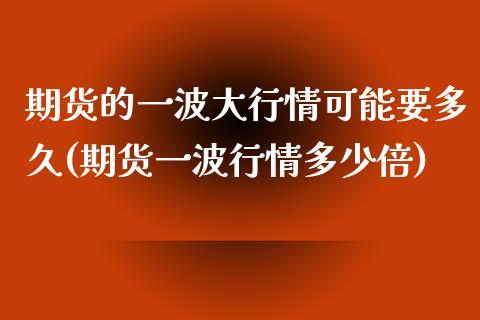 期货的一波大行情可能要多久(期货一波行情多少倍)_国际期货_第1张_期货直播室 期货的一波大行情可能要多久(期货一波行情多少倍)_https://www.zghnxxa.com_国际期货_第1张