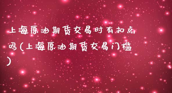 上海原油期货交易时有扣点吗(上海原油期货交易门槛)_https://www.zghnxxa.com_国际期货_第1张