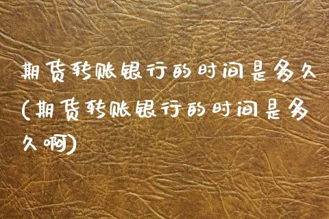 期货转账银行的时间是多久(期货转账银行的时间是多久啊)_https://www.zghnxxa.com_内盘期货_第1张