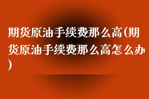 期货原油手续费那么高(期货原油手续费那么高怎么办)_https://www.zghnxxa.com_期货直播室_第1张