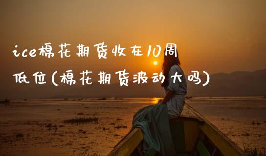 ice棉花期货收在10周低位(棉花期货波动大吗)_https://www.zghnxxa.com_国际期货_第1张
