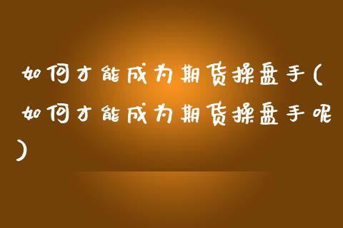 如何才能成为期货操盘手(如何才能成为期货操盘手呢)_https://www.zghnxxa.com_黄金期货_第1张