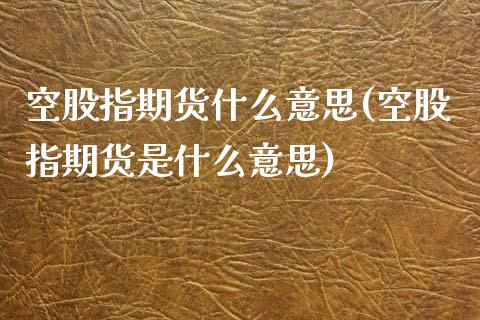 空股指期货什么意思(空股指期货是什么意思)_国际期货_第1张_期货直播室 空股指期货什么意思(空股指期货是什么意思)_https://www.zghnxxa.com_国际期货_第1张