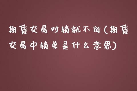 期货交易对锁就不能(期货交易中锁单是什么意思)_国际期货_第1张_期货直播室 期货交易对锁就不能(期货交易中锁单是什么意思)_https://www.zghnxxa.com_国际期货_第1张