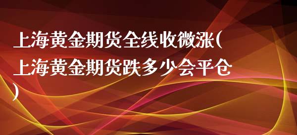 上海黄金期货全线收微涨(上海黄金期货跌多少会平仓)_https://www.zghnxxa.com_内盘期货_第1张